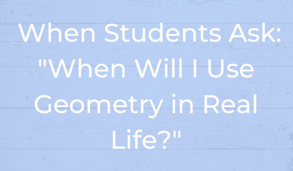 When students ask, "When will I use Geometry in real life?"